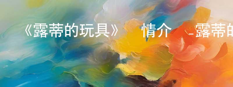 曾昭煒發布《露蒂的玩具》詳情介紹_露蒂的玩具已完結在線觀看_露蒂的玩具迅雷下載_日漫